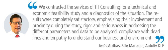 "We contracted the services of tff Consulting for a technical and economic feasibility study and a diagnostics of the situation. The results were completely satisfactory, emphasising their involvement and proximity during the study, rigor and seriousness in addressing the different parameters and data to be analysed, compliance with deadlines and empathy to understand our business and environment." Jesús Arribas, Site Manager, Autoliv KLE