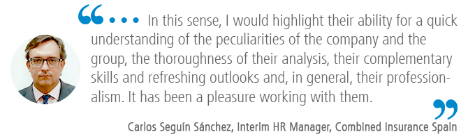 "…In this sense, I would highlight their ability for a quick understanding of the peculiarities of the company and the group, the thoroughness of their analysis, their complementary skills and refreshing outlooks and, in general, their professionalism. It has been a pleasure working with them." Carlos Seguín Sánchez, Interim HR Manager, Combined Insurance Spain